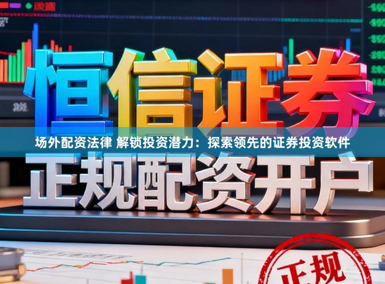 场外配资法律 解锁投资潜力：探索领先的证券投资软件