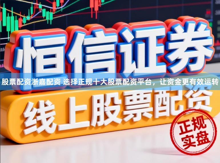 股票配资浙嘉配资 选择正规十大股票配资平台，让资金更有效运转