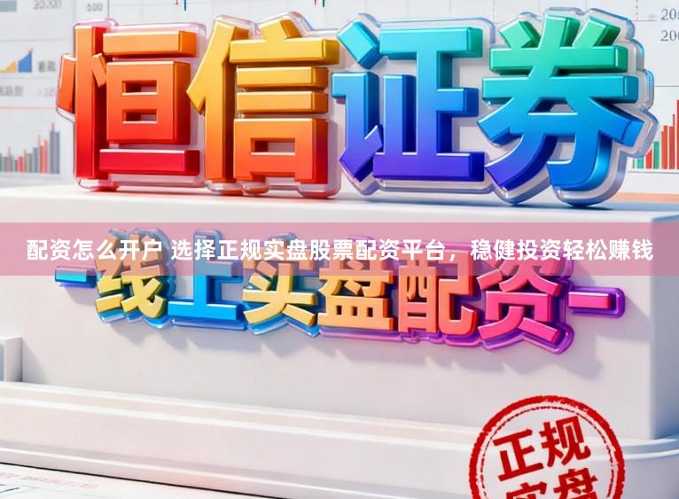 配资怎么开户 选择正规实盘股票配资平台，稳健投资轻松赚钱