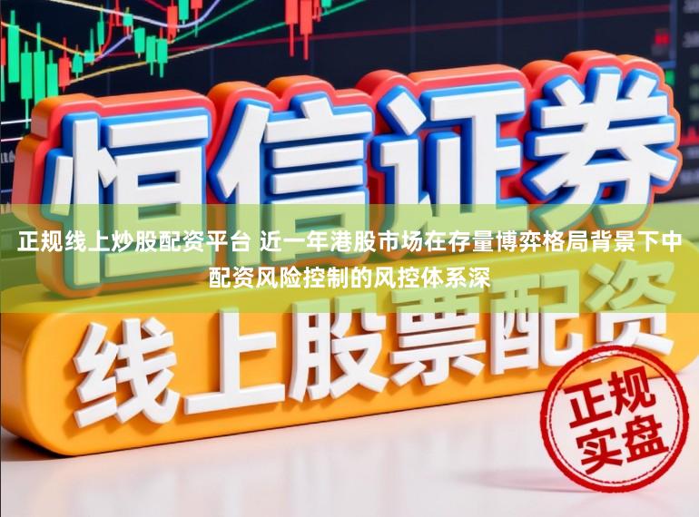 正规线上炒股配资平台 近一年港股市场在存量博弈格局背景下中配资风险控制的风控体系深