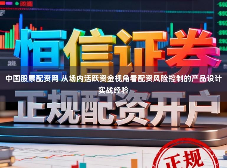 中国股票配资网 从场内活跃资金视角看配资风险控制的产品设计实战经验