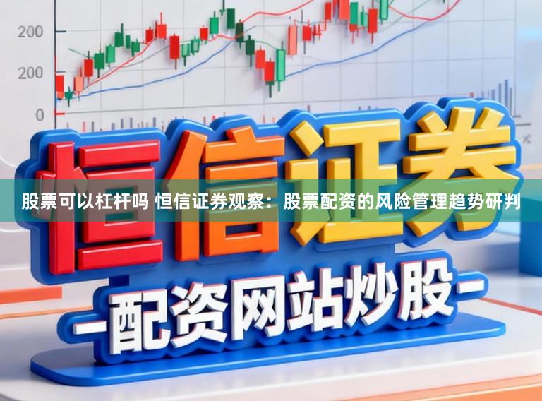 股票可以杠杆吗 恒信证券观察：股票配资的风险管理趋势研判