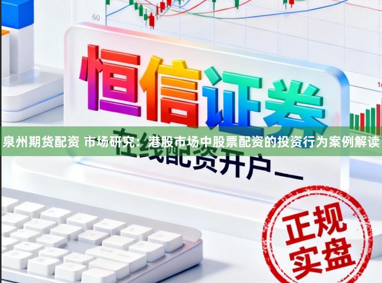 泉州期货配资 市场研究：港股市场中股票配资的投资行为案例解读