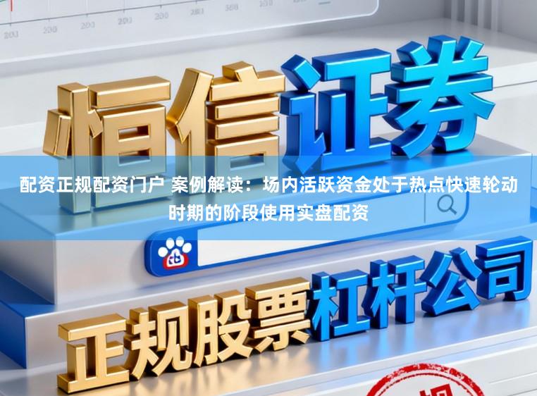 配资正规配资门户 案例解读：场内活跃资金处于热点快速轮动时期的阶段使用实盘配资