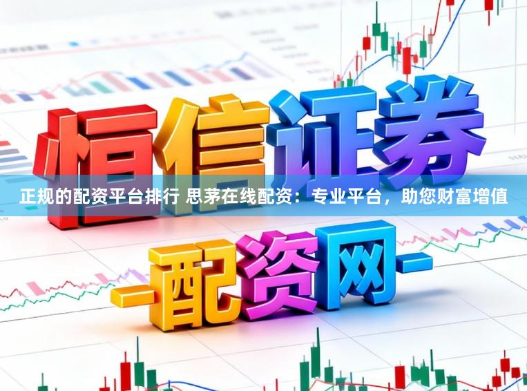 正规的配资平台排行 思茅在线配资：专业平台，助您财富增值