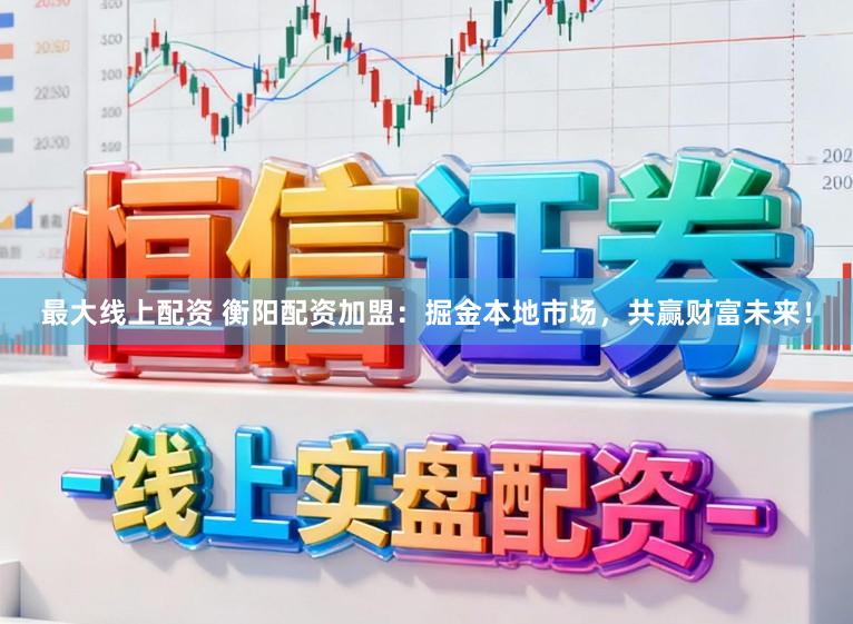 最大线上配资 衡阳配资加盟：掘金本地市场，共赢财富未来！