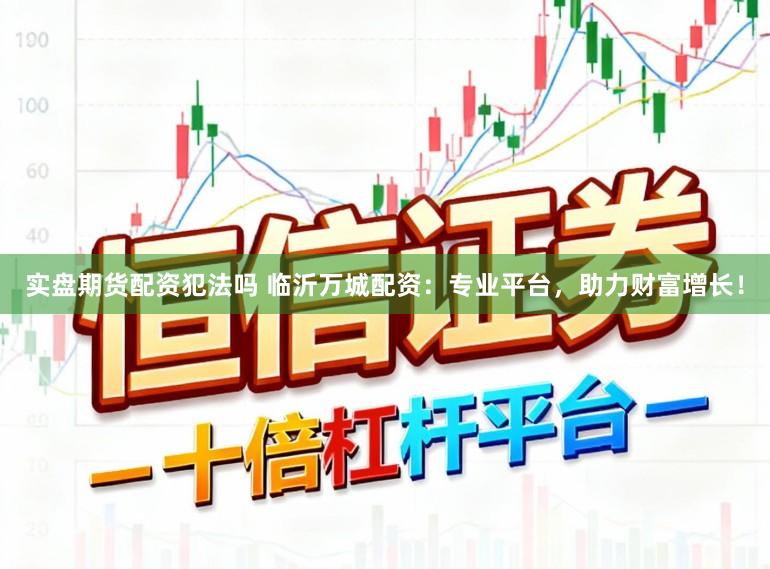 实盘期货配资犯法吗 临沂万城配资：专业平台，助力财富增长！