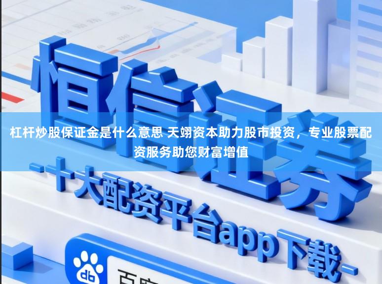 杠杆炒股保证金是什么意思 天翊资本助力股市投资，专业股票配资服务助您财富增值