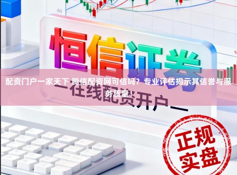 配资门户一家天下 腾信配资网可信吗？专业评估揭示其信誉与服务质量！