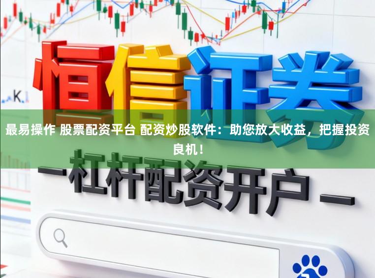 最易操作 股票配资平台 配资炒股软件：助您放大收益，把握投资良机！