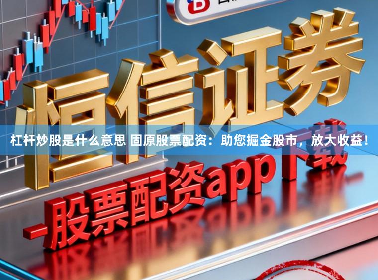 杠杆炒股是什么意思 固原股票配资：助您掘金股市，放大收益！