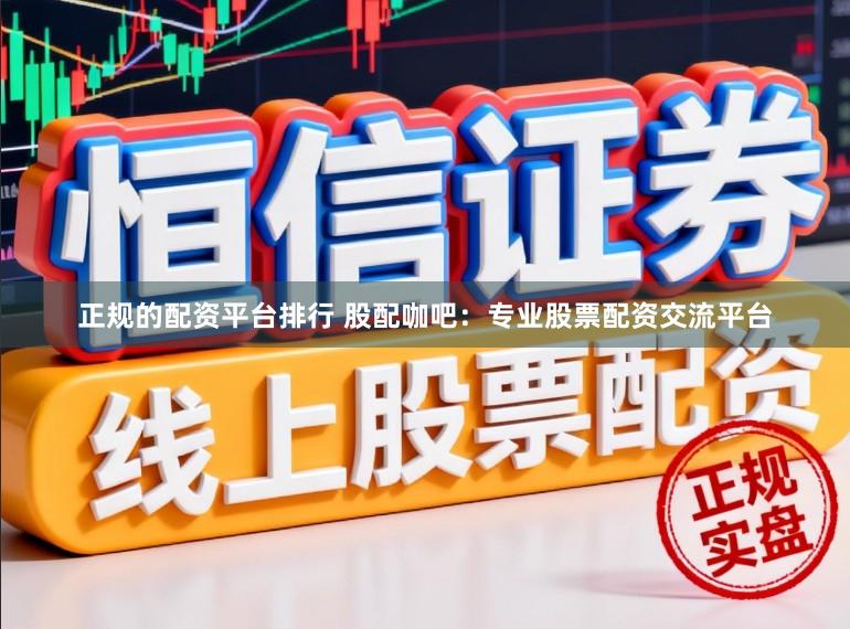 正规的配资平台排行 股配咖吧：专业股票配资交流平台