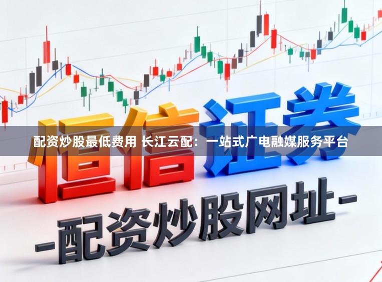 配资炒股最低费用 长江云配：一站式广电融媒服务平台
