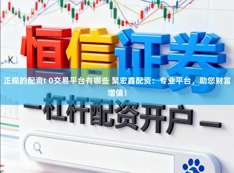 正规的配资t 0交易平台有哪些 聚宏鑫配资：专业平台，助您财富增值！