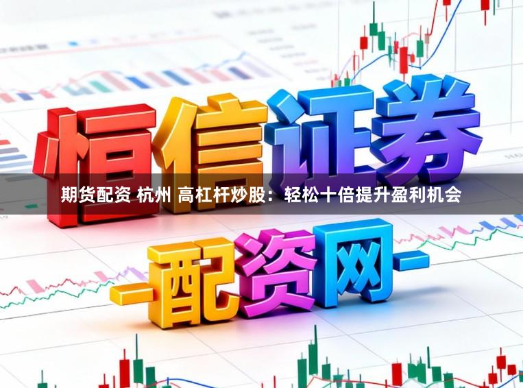 期货配资 杭州 高杠杆炒股：轻松十倍提升盈利机会
