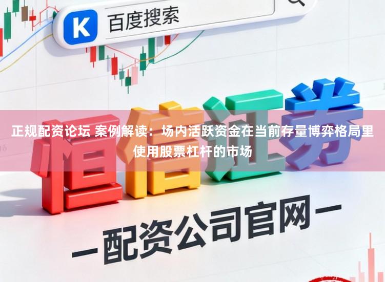 正规配资论坛 案例解读：场内活跃资金在当前存量博弈格局里使用股票杠杆的市场