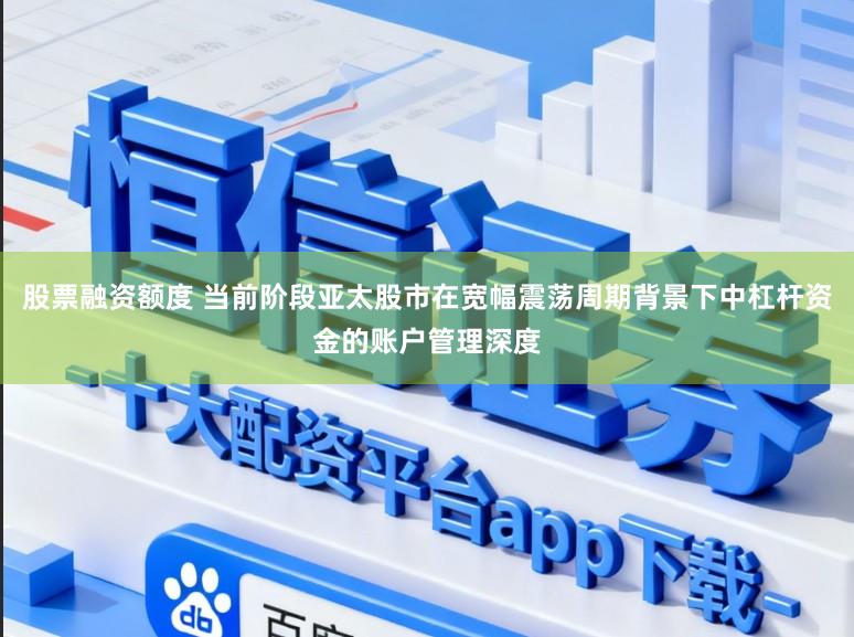 股票融资额度 当前阶段亚太股市在宽幅震荡周期背景下中杠杆资金的账户管理深度
