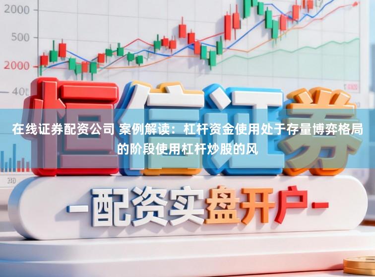 在线证券配资公司 案例解读：杠杆资金使用处于存量博弈格局的阶段使用杠杆炒股的风