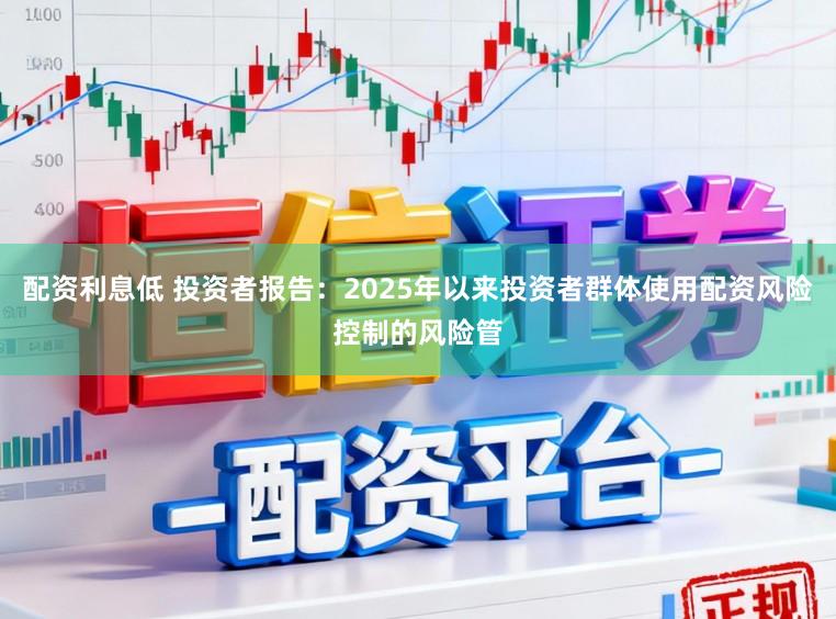 配资利息低 投资者报告：2025年以来投资者群体使用配资风险控制的风险管