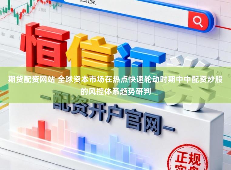 期货配资网站 全球资本市场在热点快速轮动时期中中配资炒股的风控体系趋势研判