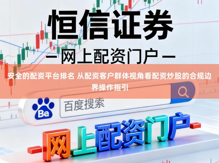 安全的配资平台排名 从配资客户群体视角看配资炒股的合规边界操作指引