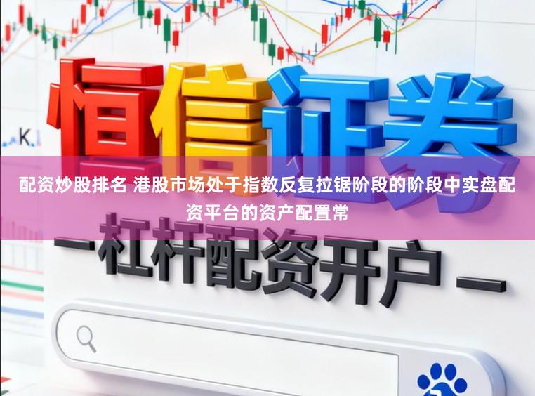 配资炒股排名 港股市场处于指数反复拉锯阶段的阶段中实盘配资平台的资产配置常
