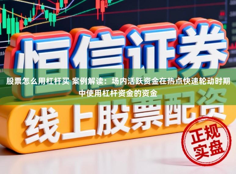 股票怎么用杠杆买 案例解读：场内活跃资金在热点快速轮动时期中使用杠杆资金的资金