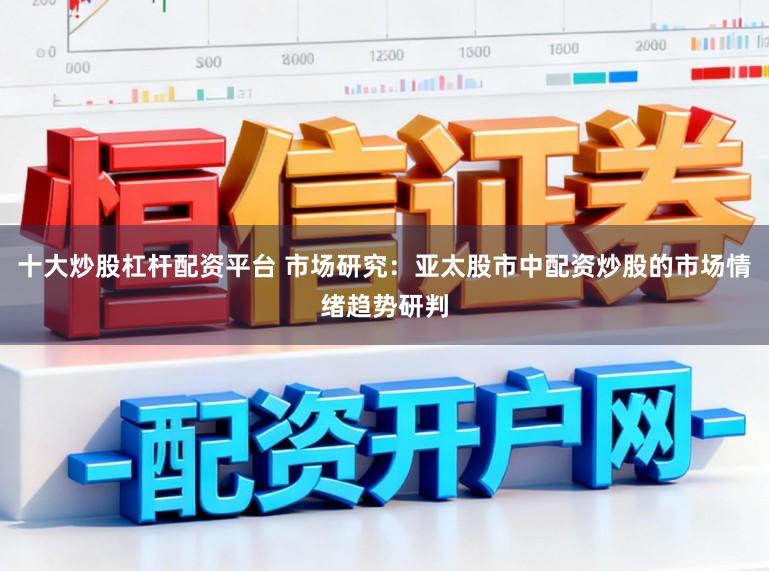 十大炒股杠杆配资平台 市场研究：亚太股市中配资炒股的市场情绪趋势研判
