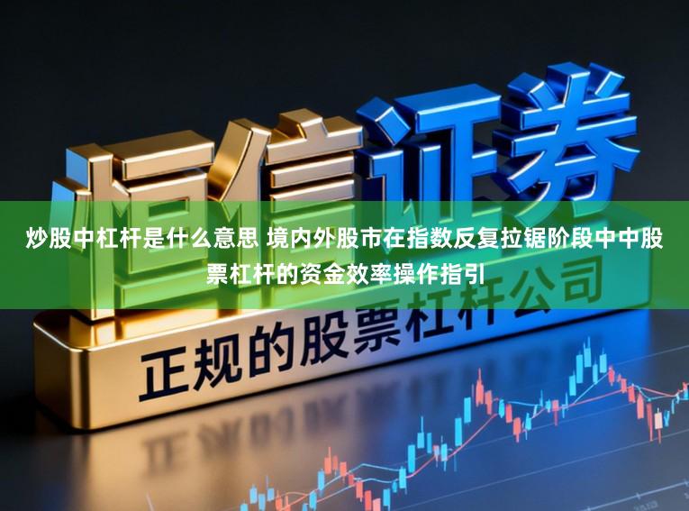 炒股中杠杆是什么意思 境内外股市在指数反复拉锯阶段中中股票杠杆的资金效率操作指引