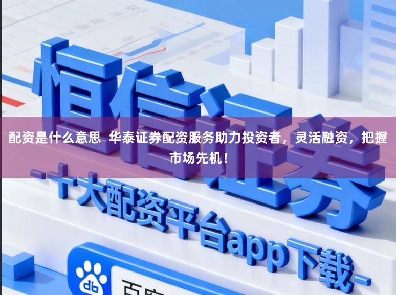 配资是什么意思  华泰证券配资服务助力投资者，灵活融资，把握市场先机！