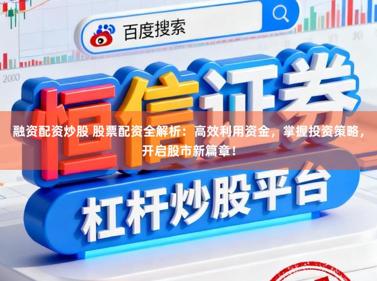 融资配资炒股 股票配资全解析：高效利用资金，掌握投资策略，开启股市新篇章！