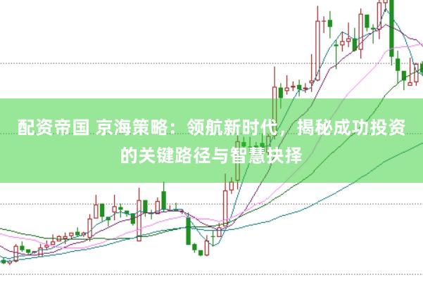 配资帝国 京海策略：领航新时代，揭秘成功投资的关键路径与智慧抉择