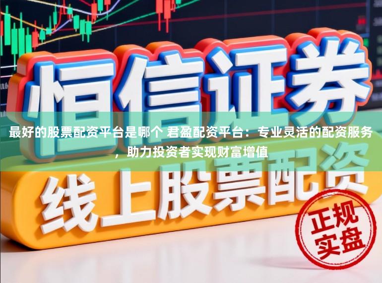 最好的股票配资平台是哪个 君盈配资平台：专业灵活的配资服务，助力投资者实现财富增值