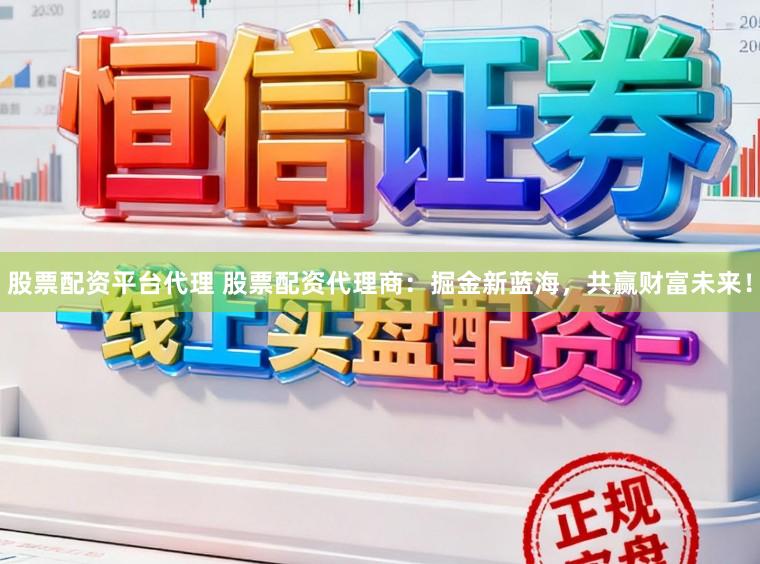股票配资平台代理 股票配资代理商：掘金新蓝海，共赢财富未来！