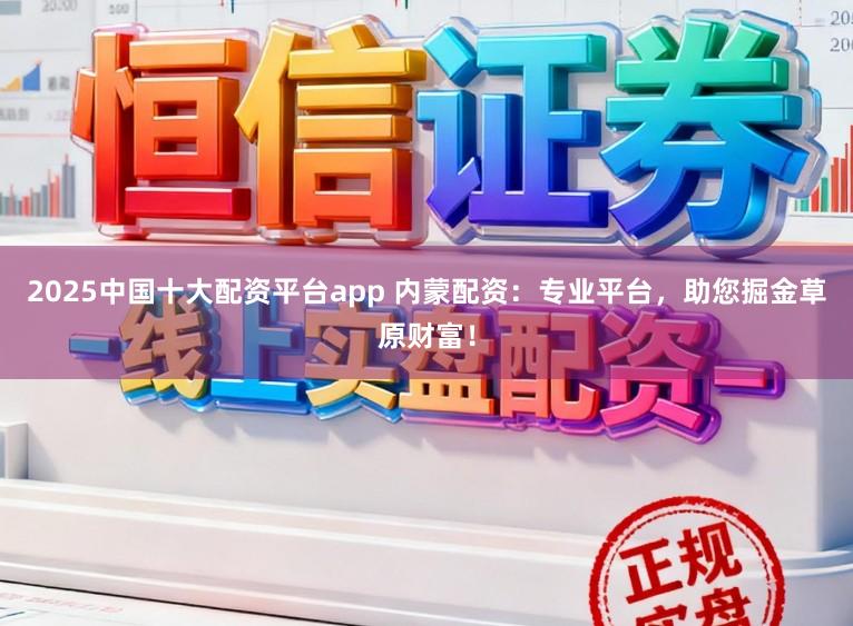 2025中国十大配资平台app 内蒙配资：专业平台，助您掘金草原财富！