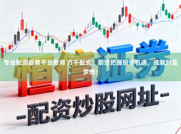 专业配资股票平台查询 万千配资：助您把握投资机遇，成就财富梦想！
