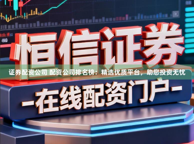 证券配资公司 配资公司排名榜：精选优质平台，助您投资无忧