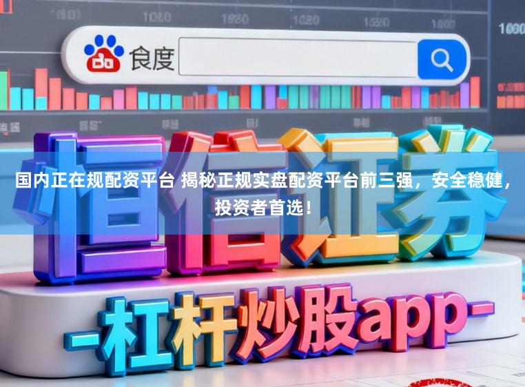 国内正在规配资平台 揭秘正规实盘配资平台前三强，安全稳健，投资者首选！