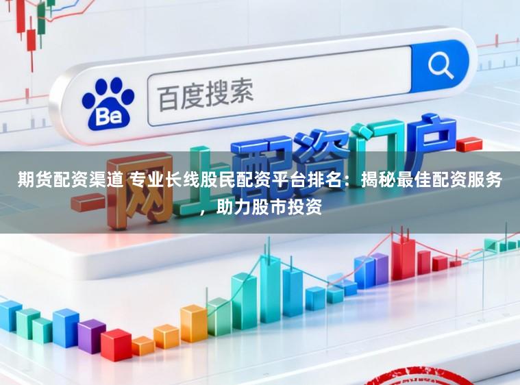 期货配资渠道 专业长线股民配资平台排名：揭秘最佳配资服务，助力股市投资
