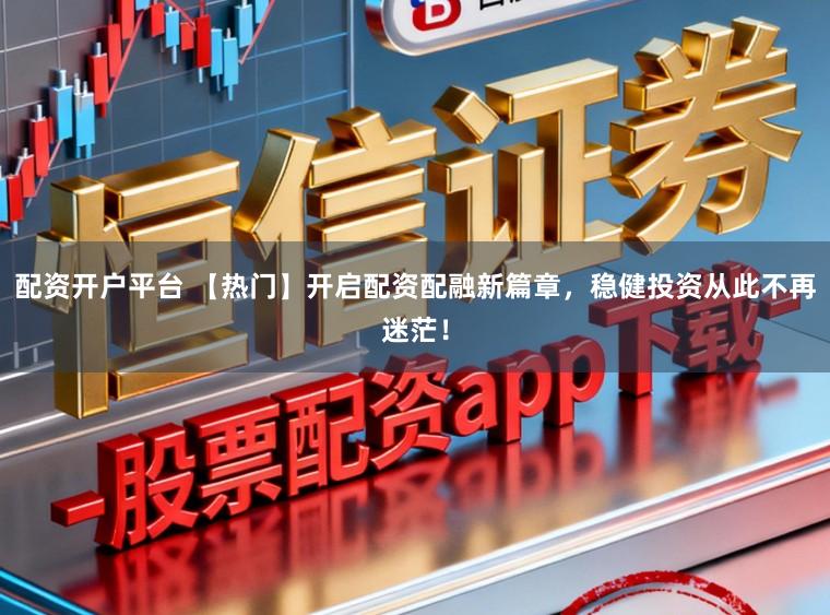 配资开户平台 【热门】开启配资配融新篇章，稳健投资从此不再迷茫！