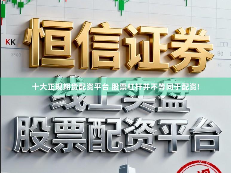十大正规期货配资平台 股票杠杆并不等同于配资!