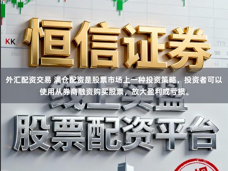 外汇配资交易 满仓配资是股票市场上一种投资策略，投资者可以使用从券商融资购买股票，放大盈利或亏损。