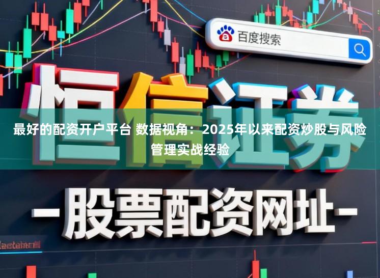 最好的配资开户平台 数据视角：2025年以来配资炒股与风险管理实战经验