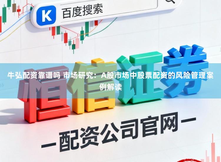 牛弘配资靠谱吗 市场研究：A股市场中股票配资的风险管理案例解读