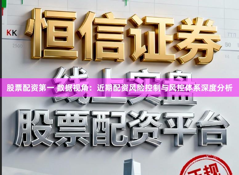 股票配资第一 数据视角：近期配资风险控制与风控体系深度分析