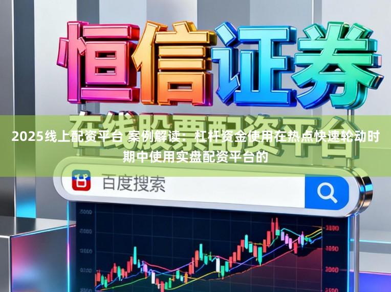 2025线上配资平台 案例解读：杠杆资金使用在热点快速轮动时期中使用实盘配资平台的