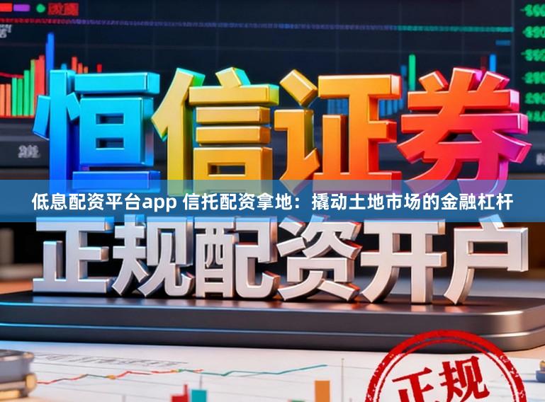 低息配资平台app 信托配资拿地：撬动土地市场的金融杠杆