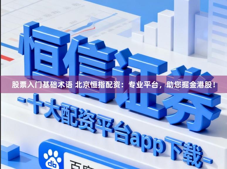 股票入门基础术语 北京恒指配资：专业平台，助您掘金港股！