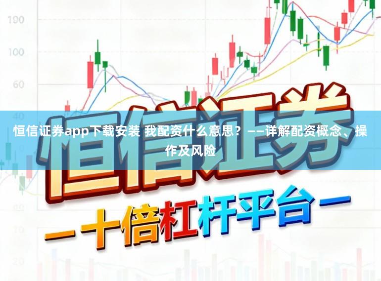 恒信证券app下载安装 我配资什么意思？——详解配资概念、操作及风险