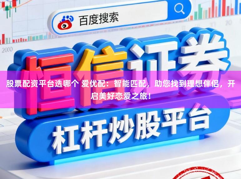 股票配资平台选哪个 爱优配：智能匹配，助您找到理想伴侣，开启美好恋爱之旅！